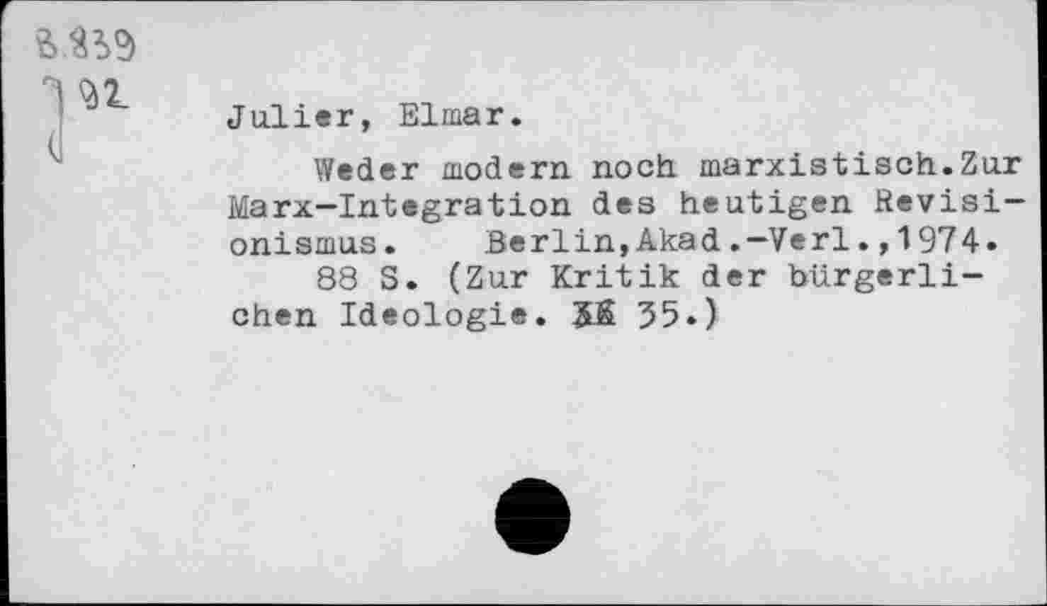 ﻿
Julier, Elmar.
Weder modern noch marxistisch.Zur Marx—Integration des heutigen Revisionismus. Berlin,Akad.—Verl.,1974«
88 S. (Zur Kritik der bürgerlichen Ideologie. 5S 55.)